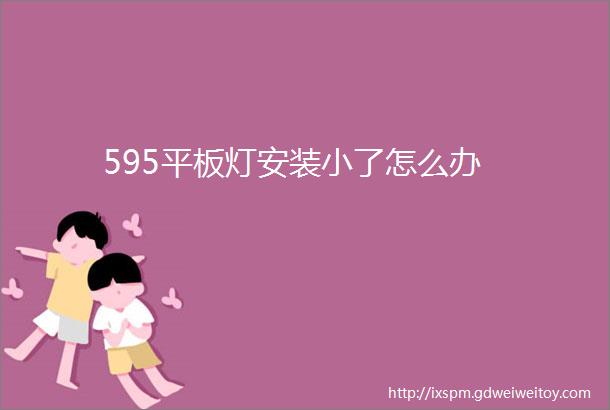 595平板灯安装小了怎么办