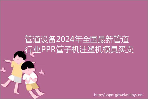 管道设备2024年全国最新管道行业PPR管子机注塑机模具买卖信息汇总