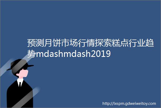 预测月饼市场行情探索糕点行业趋势mdashmdash2019年中国糕点行业高峰论坛在合肥成功举办